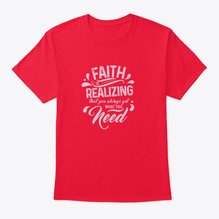 A comfortable T-shirt featuring the quote 'Faith Is Realizing That You Always Get What You Need', made from 100% cotton with a classic fit.