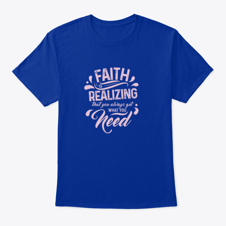 A comfortable T-shirt featuring the quote 'Faith Is Realizing That You Always Get What You Need', made from 100% cotton with a classic fit.