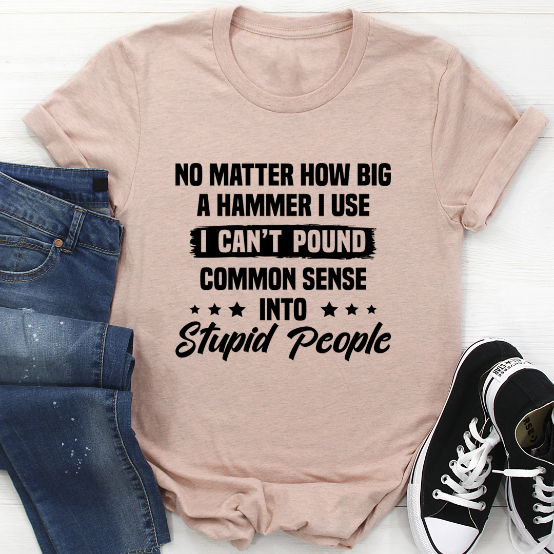 A humorous t-shirt featuring the phrase 'I Can't Pound Common Sense Into Stupid People', made from soft cotton with double stitching.