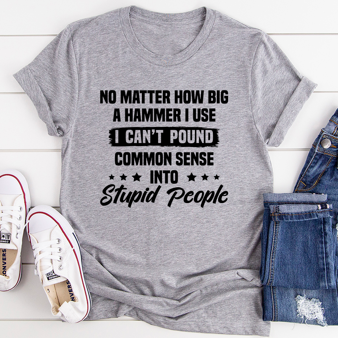 A humorous t-shirt featuring the phrase 'I Can't Pound Common Sense Into Stupid People', made from soft cotton with double stitching.