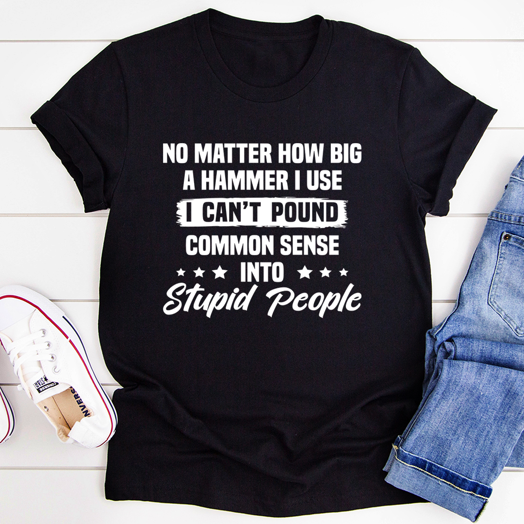 A humorous t-shirt featuring the phrase 'I Can't Pound Common Sense Into Stupid People', made from soft cotton with double stitching.