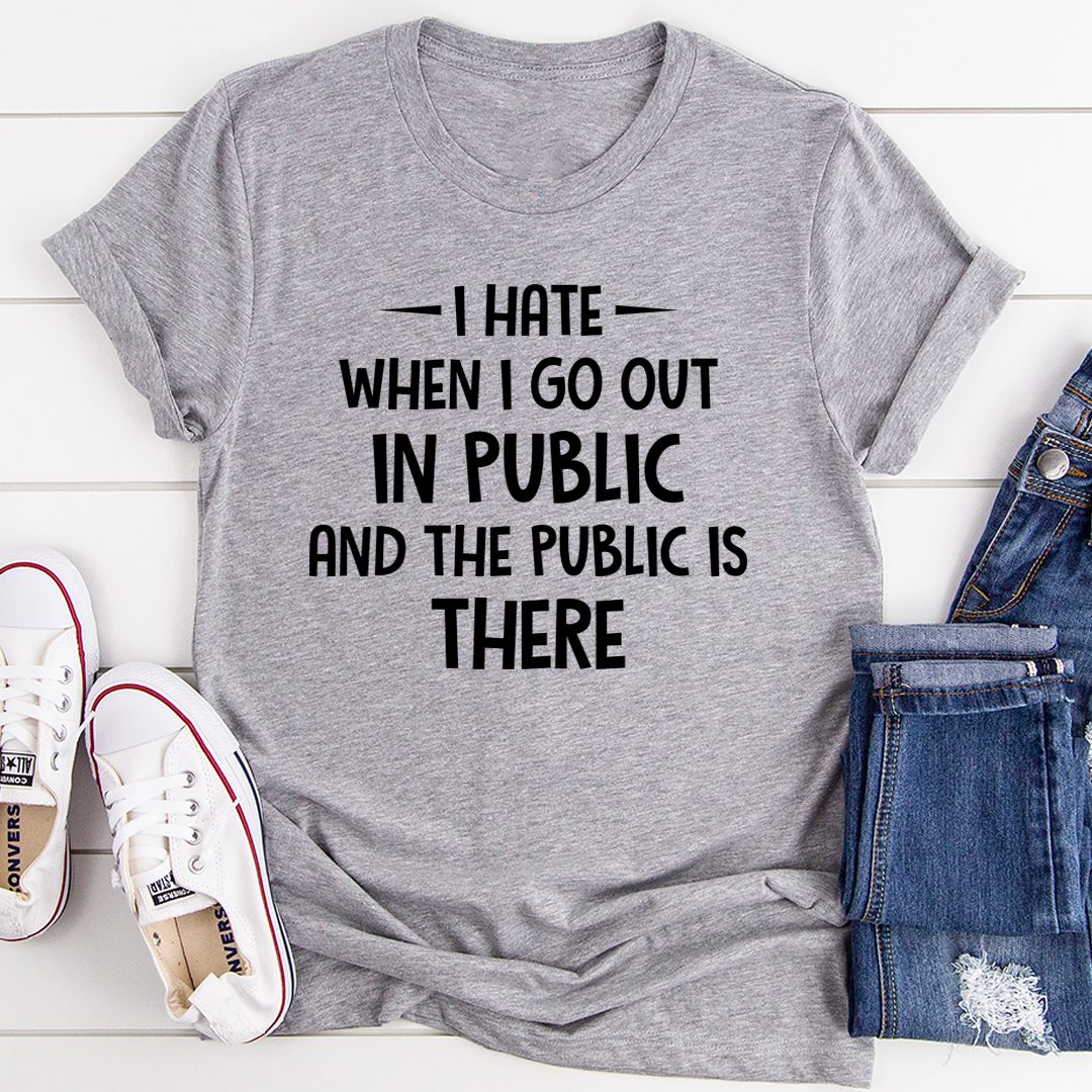 I Hate It When I Go Out In Public And The Public Is There T-Shirt, featuring a humorous text design on a soft cotton fabric.