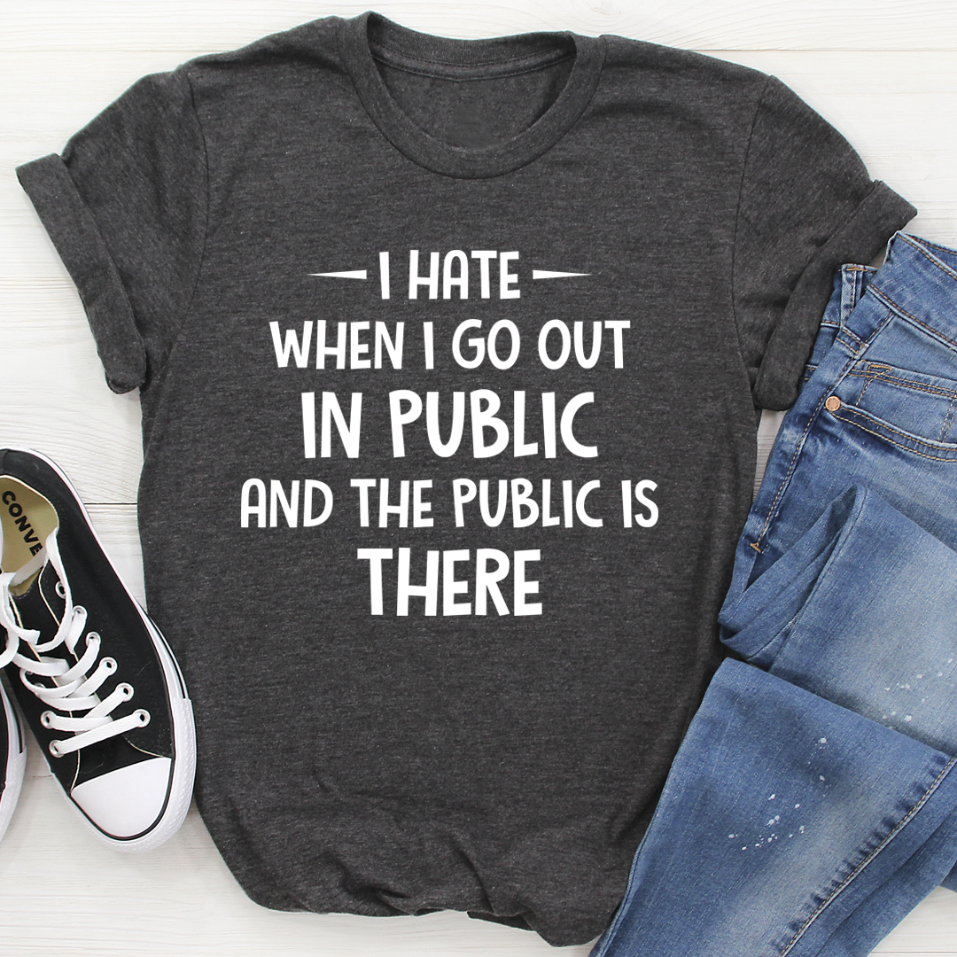 I Hate It When I Go Out In Public And The Public Is There T-Shirt, featuring a humorous text design on a soft cotton fabric.
