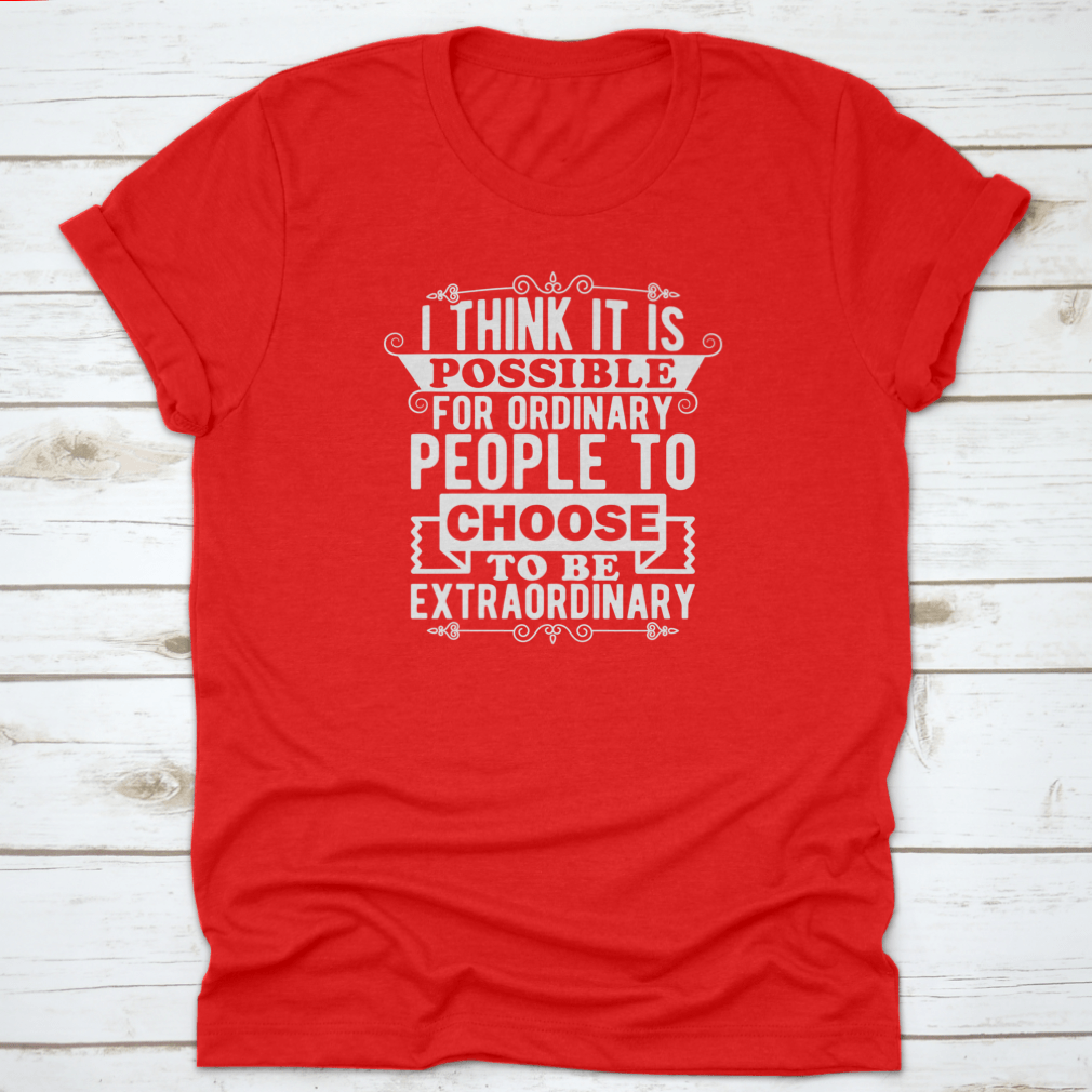 A comfortable t-shirt featuring the phrase 'I Think It Is Possible For Ordinary People To Choose To Be', made from 100% cotton.
