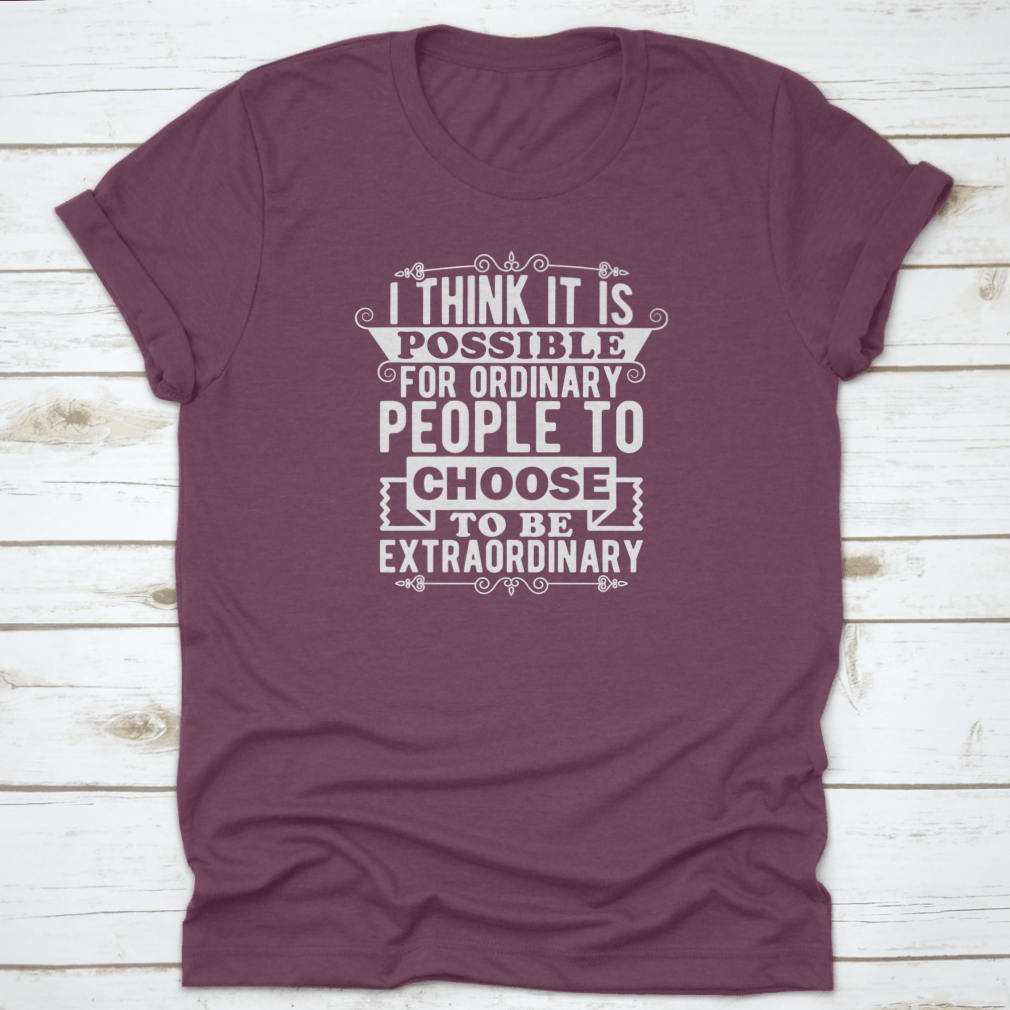 A comfortable t-shirt featuring the phrase 'I Think It Is Possible For Ordinary People To Choose To Be', made from 100% cotton.