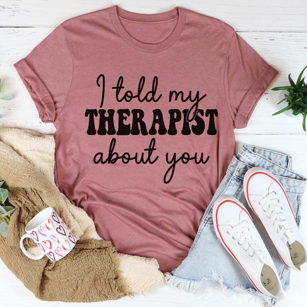 I Told My Therapist About You T-Shirt in soft cotton, featuring double stitching for durability and a humorous design.