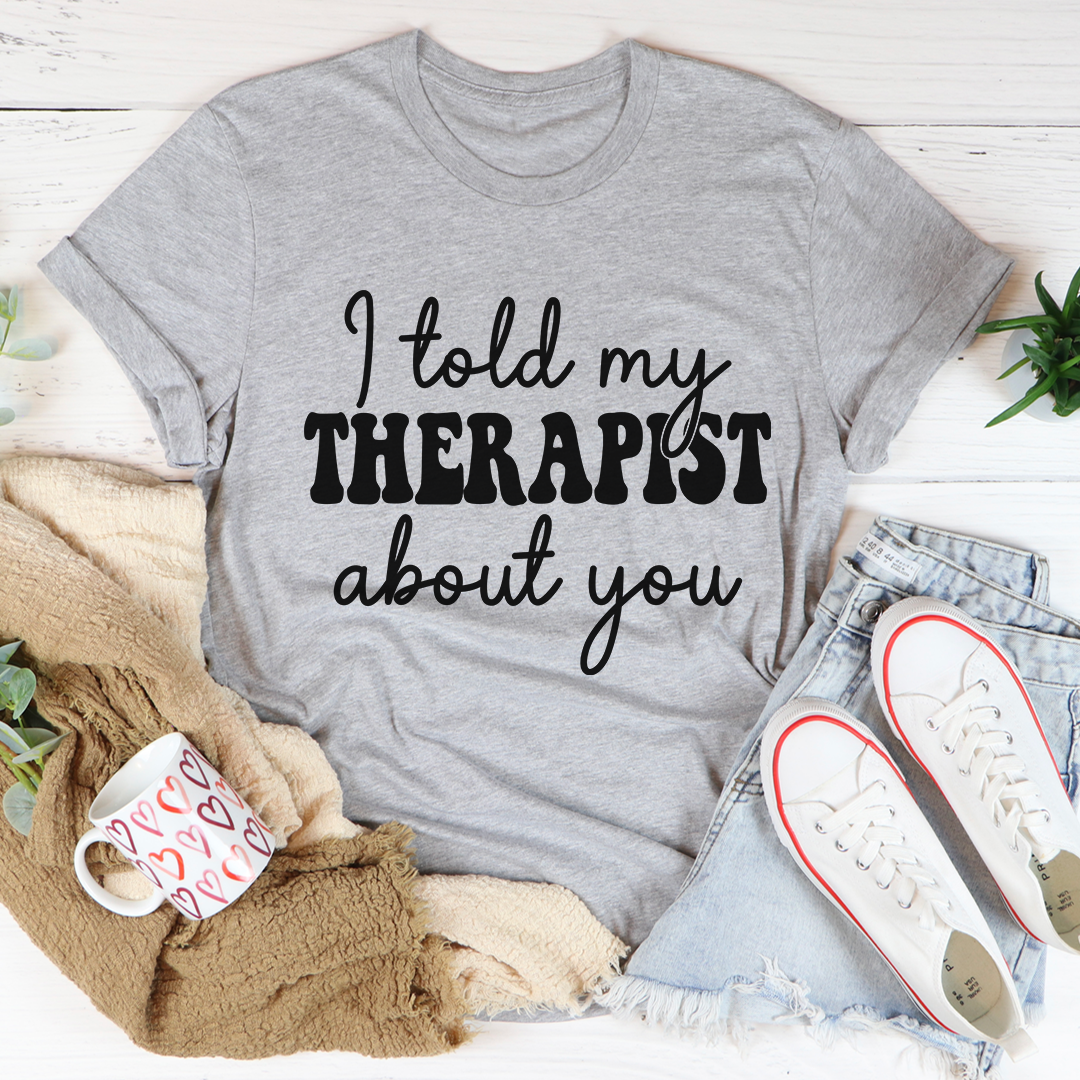 I Told My Therapist About You T-Shirt in soft cotton, featuring double stitching for durability and a humorous design.
