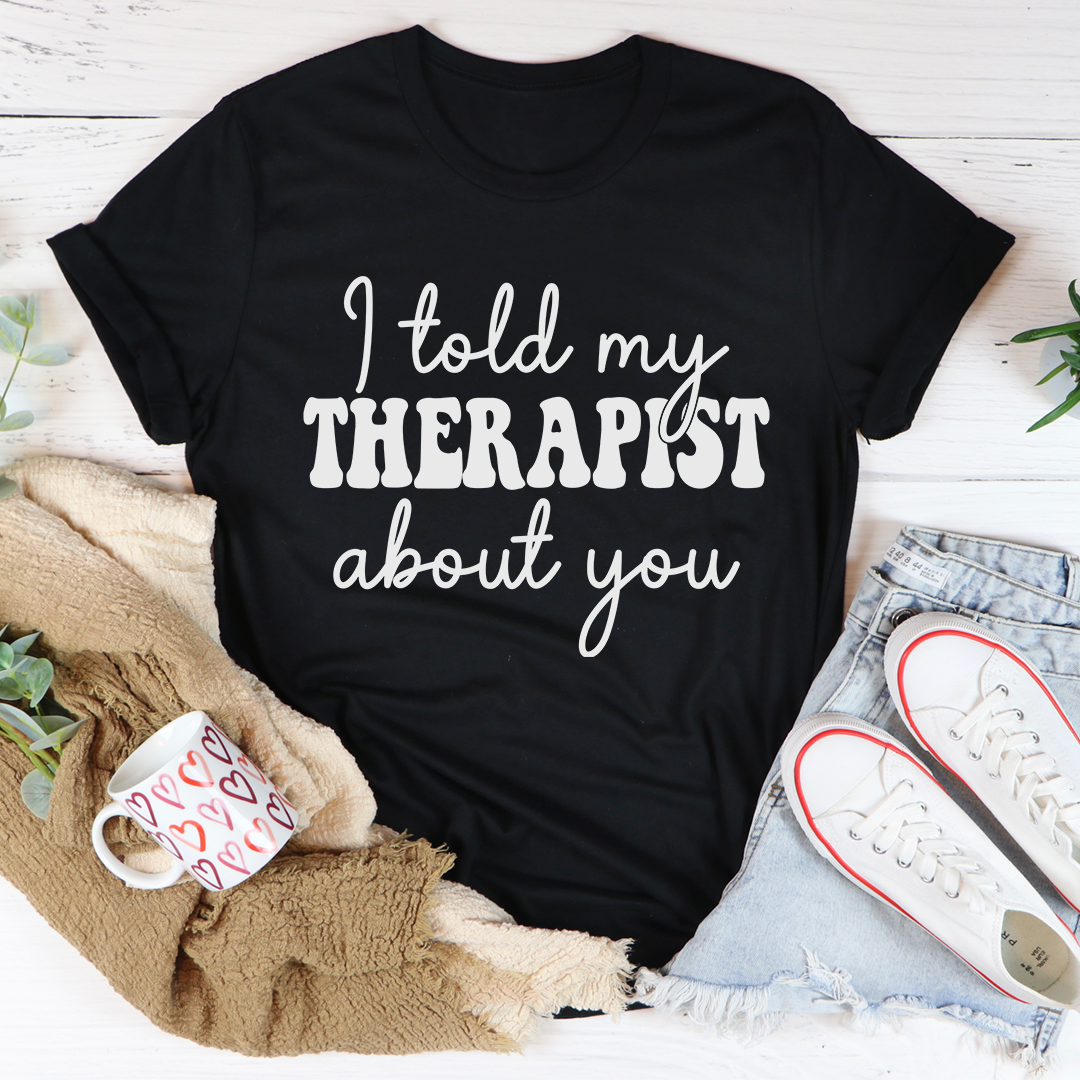 I Told My Therapist About You T-Shirt in soft cotton, featuring double stitching for durability and a humorous design.