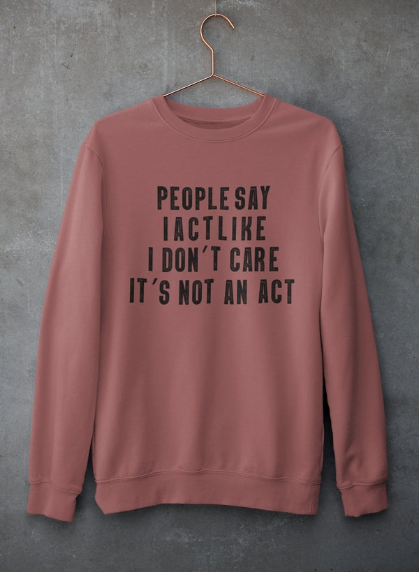 A cozy sweatshirt featuring the phrase 'People Say I Act Like I Don't Care It's Not An Act', made from soft cotton/poly fleece blend.