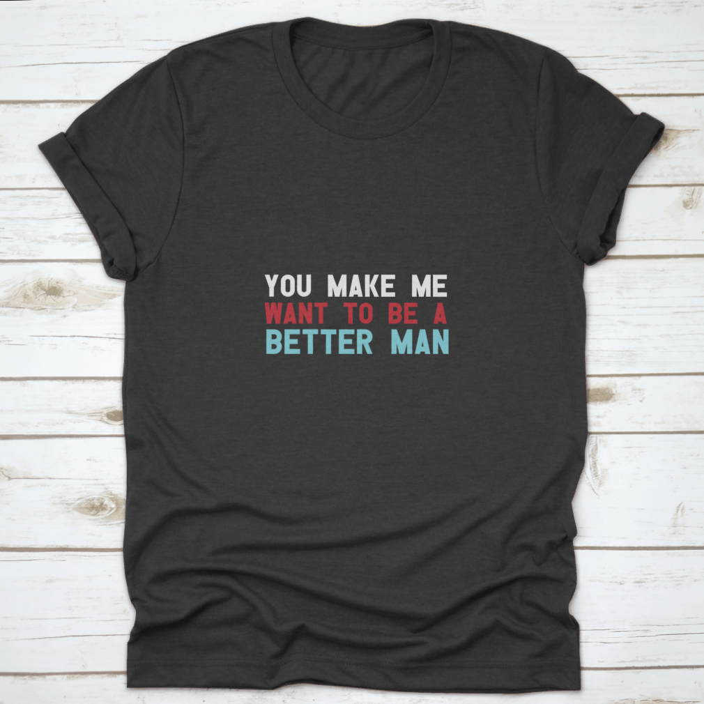 A motivational quote shirt featuring the phrase 'You Make Me Want To Be A Better Man', made from soft cotton fabric in a classic fit.