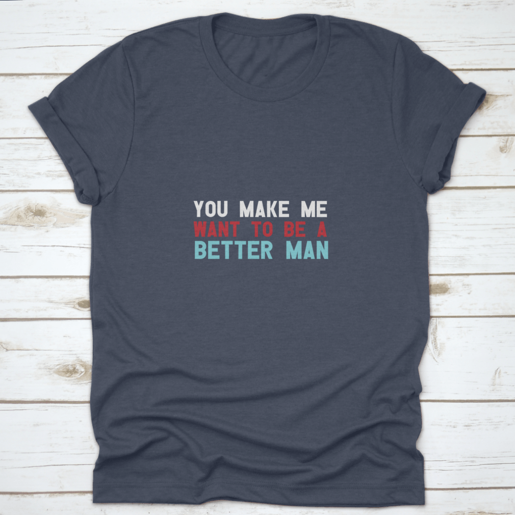 A motivational quote shirt featuring the phrase 'You Make Me Want To Be A Better Man', made from soft cotton fabric in a classic fit.