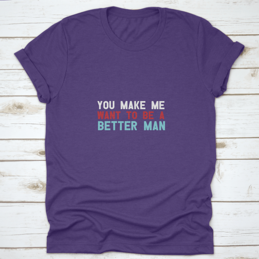 A motivational quote shirt featuring the phrase 'You Make Me Want To Be A Better Man', made from soft cotton fabric in a classic fit.