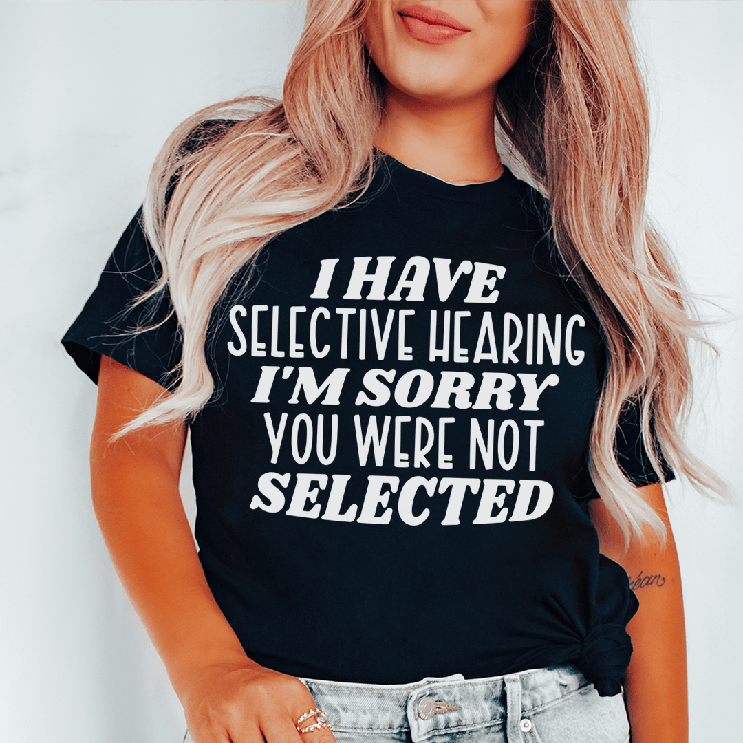 A humorous t-shirt featuring the phrase 'I Have Selective Hearing I'm Sorry You Were Not Selected' printed on soft cotton fabric.