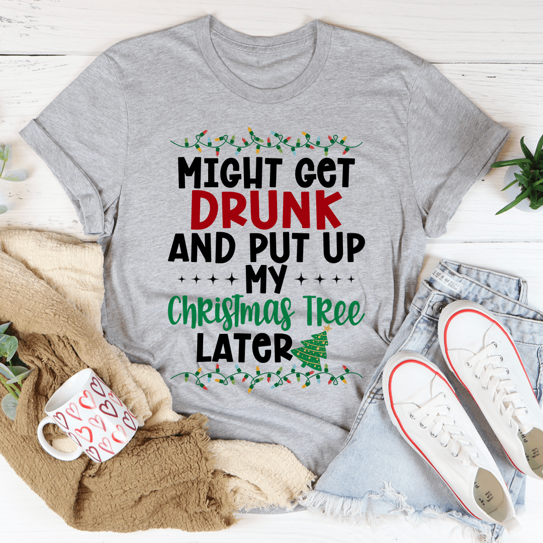 A humorous holiday t-shirt featuring the phrase 'Might Get Drunk And Put My Christmas Tree Later', made from soft cotton.