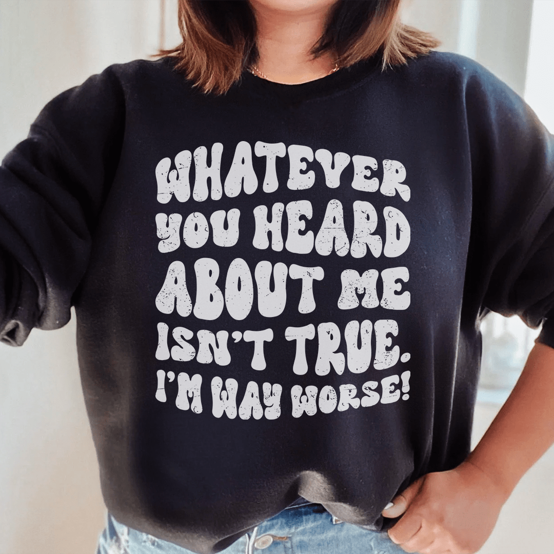 Cozy sweats featuring the phrase 'Whatever You Heard About Me Isn't True I'm Way Worse', designed by top artists, showcasing a stylish and comfortable fit.